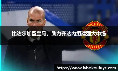 比达尔加盟皇马，助力齐达内组建强大中场