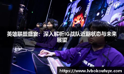 英雄联盟盛宴：深入解析IG战队近期状态与未来展望