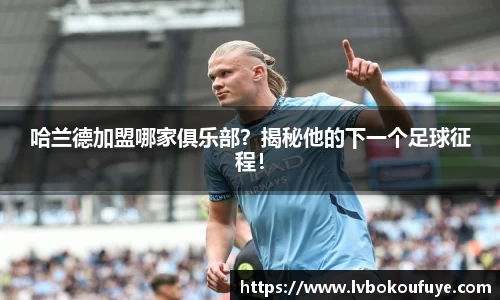 哈兰德加盟哪家俱乐部？揭秘他的下一个足球征程！