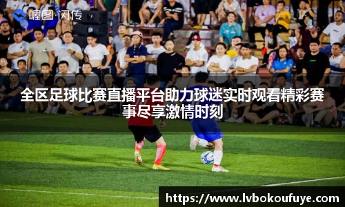 全区足球比赛直播平台助力球迷实时观看精彩赛事尽享激情时刻
